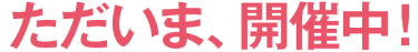 ただいま、開催中！