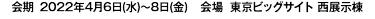 会期　2022年4月6日(水)～8日(金)　　会場　東京ビッグサイト 西展示棟 