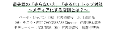 最先端の「売らない店」「売る店」トップ対談 ～メディア化する店舗とは？～