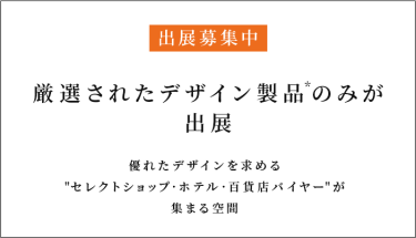 出展募集中　厳選されたデザイン製品のみが出展　優れたデザインを求める”セレクトショップ・ホテル・百貨店バイヤー”が集まる空間