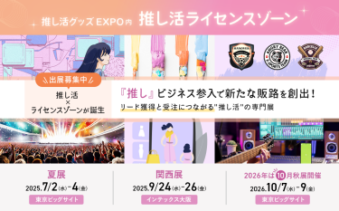 推し活グッズEXPO内推し活ライセンスゾーン 　出展募集中　推し活×ライセンスゾーンが誕生　「推し」ビジネス参入で新たな販路を創出!リード獲得と受注につながる推し活の専門展