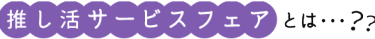 推し活サービスフェアとは?