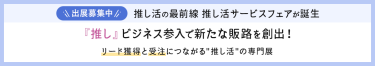 出展募集中　推し活の最前線推し活サービスフェアが誕生「推し」ビジネス参入で新たな販路を創出!リード獲得と受注につながる推し活の専門展