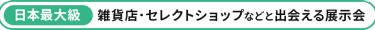 【日本最大級】雑貨店・セレクトショップなどと出会える展示会
