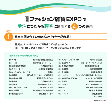 ファッション雑貨EXPOで、受注につながる顧客に出会える４つの理由　理由1、日本全国から45,000名のバイヤーが来場!雑貨店、セレクトショップ、百貨店など小売店を中心に商社、卸、OEM発注目的のメーカーなど幅広い業種が来場します。