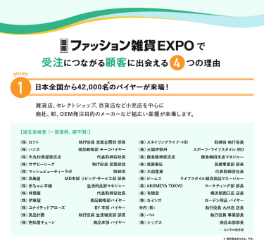 ファッション雑貨EXPOで、受注につながる顧客に出会える４つの理由　理由1、日本全国から42,000名のバイヤーが来場!雑貨店、セレクトショップ、百貨店など小売店を中心に商社、卸、OEM発注目的のメーカーなど幅広い業種が来場します。