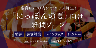 雑貨EXPO内に新エリア誕生！　「にっぽんの夏」向け雑貨ゾーン 　「納涼」「暑さ対策」「レイングッズ」「レジャー」をテーマに 出展製品を募集！　会期：2025.7.2(水)-4(金) 会場：東京ビッグサイト