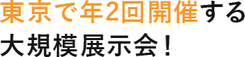 東京で年2回開催する 大規模展示会！