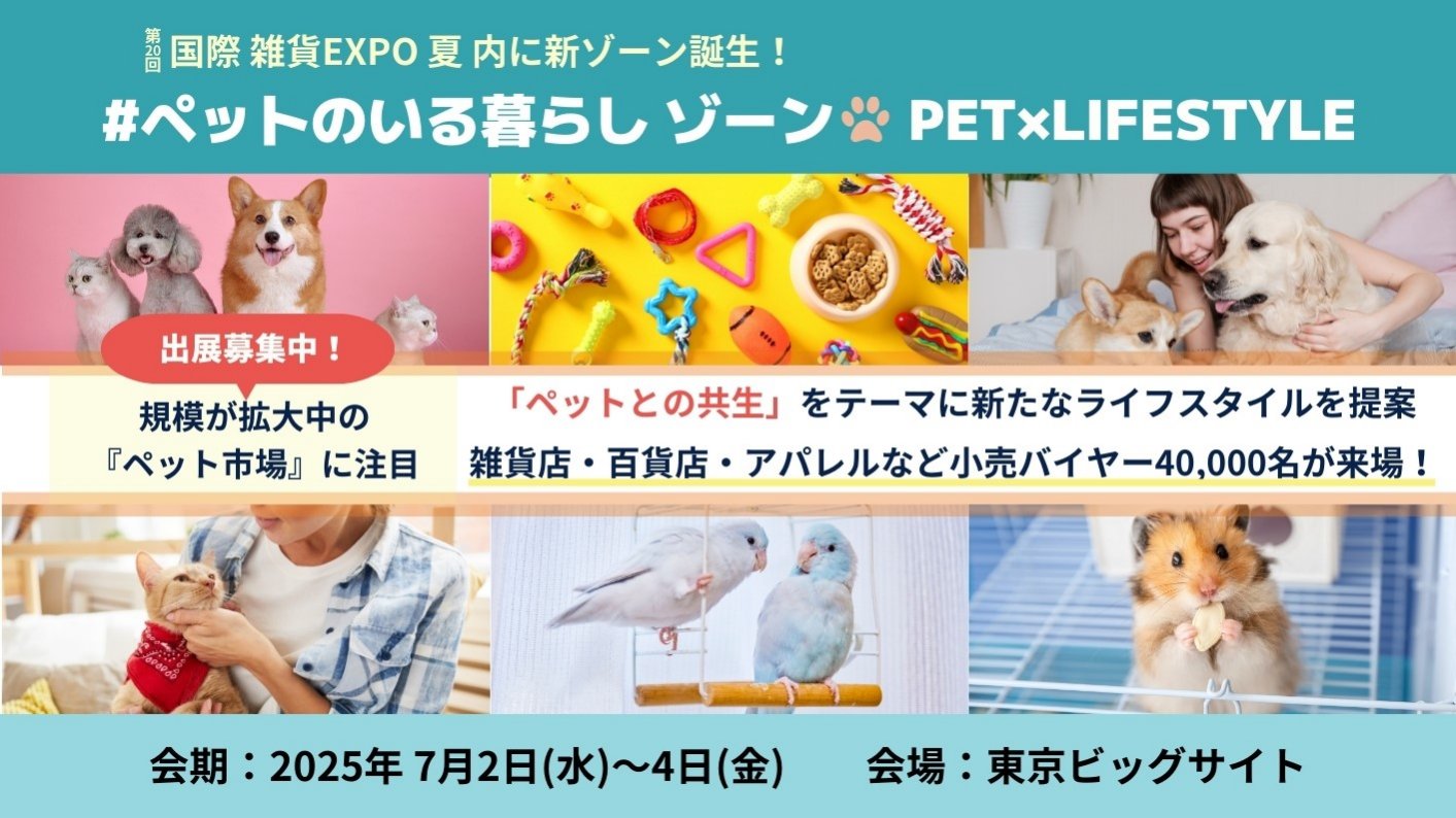 第20回 国際 雑貨EXPO 夏 内に新ゾーン誕生！#ペットのいる暮らしゾーン PET×LIFESTYLE　＜出展社募集中！＞「ペットとの共生」をテーマに新たなライフスタイルを提案 雑貨店・百貨店・アパレルなど小売りバイヤー40,000名が来場！ 会期：2025/7/2-4@東京ビッグサイト