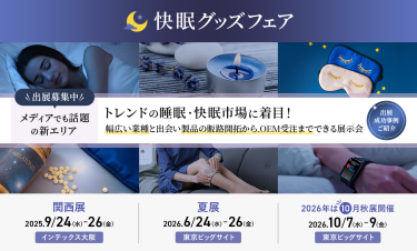 出展募集中　国際ヘルス＆ビューティグッズEXPO内　快眠グッズフェア　トレンドの睡眠・快眠市場に着目！幅広い業種と出会い製品の販路開拓から、OEM受注までできる展示会　関西展：2025/9/24-26 @インテックス大阪　夏展：2026/6/24-26 @東京ビッグサイト　2026秋展：2026/10/7-9 @東京ビッグサイト