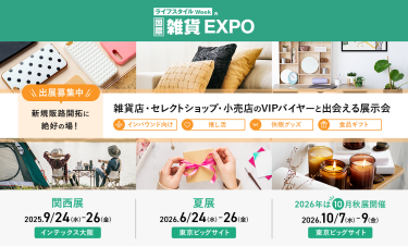 ライフスタイルWeek内 国際雑貨EXPO　日本最大級！ 雑貨店・セレクトショップ・小売店のVIPバイヤーと出会える展示会　関西展：2025/9/24-26 @インテックス大阪　夏展：2026/6/24-26 @東京ビッグサイト　2026秋展：2026/10/7-9 @東京ビッグサイト