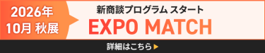【2026年10月秋展】新商談プログラムスタート　EXPO MATCH　詳細はこちら▶