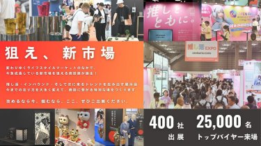 狙え、新市場　変わりゆくライフスタイルマーケットのなかで、今急成長している新市場を狙える商談展が誕生！　推し活・インバウンド・そして次に来るトレンドを生み出す展示会 今までの在り方を大きく変えて、商談に繋がる特別な場をつくります　攻めるなら今。掴むなら、ここ。ぜひご出展ください。　400社出展　25,000名トップバイヤー来場
