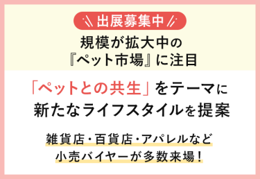 ＜出展社募集中！＞「ペットとの共生」をテーマに新たなライフスタイルを提案 雑貨店・百貨店・アパレルなど小売りバイヤーが多数来場！