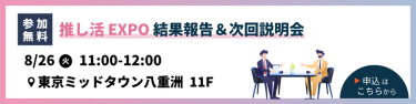 【参加無料】推し活EXPO　結果報告＆次回説明会　8/26（火）11:00-12:00 ＠東京ミッドタウン八重洲　11F　▶申込はこちらから