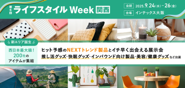 第6回 ライフスタイルWeek【関西】　会期：2025.9.24(水)～26(金)　会場：インテックス大阪　新エリア誕生 西日本最大級！200社のアイテムが集結　ヒット予感のNEXTトレンド製品とイチ早く出会える展示会　推し活グッズ・快眠グッズ・インバウンド向け製品・美容/健康グッズなど出展