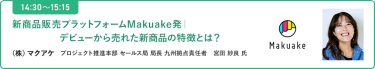 【14:30-15:15 】「新商品販売プラットフォームMakuake発｜デビューから売れた新商品の特徴とは？」
