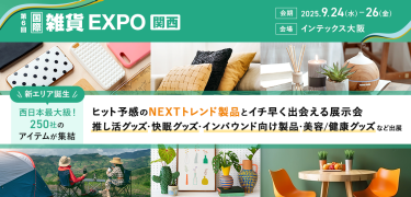 ライフスタイルWeek内　第6回 国際雑貨EXPO【関西】　会期：2025.9.24(水)～26(金)　会場：東京ビッグサイト　新エリア誕生西日本最大級！250社のアイテムが集結　ヒット予感のNEXTトレンド製品とイチ早く出会える展示会　推し活グッズ・快眠グッズ・インバウンド向け製品・美容/健康グッズなど出展
