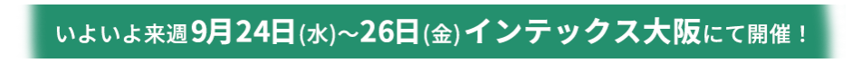 いよいよ来週9月24日(水)～26日(金)インテックス大阪にて開催！
