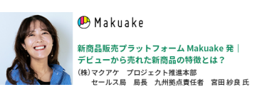 新商品販売プラットフォームMakuake発｜デビューから売れた新商品の特徴とは？　（株）マクアケ　プロジェクト推進本部　セールス局 局長 九州拠点責任者　宮田 紗良氏