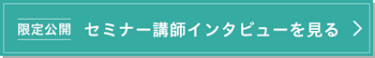 [限定公開]セミナー講師インタビューを見る