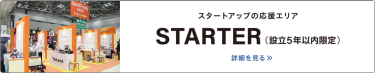 スタートアップの応援エリア　STARTER（スターター）設立5年以内限定の出展エリア