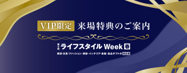 VIP限定　来場特典のご案内　ライフスタイルWeek【春】