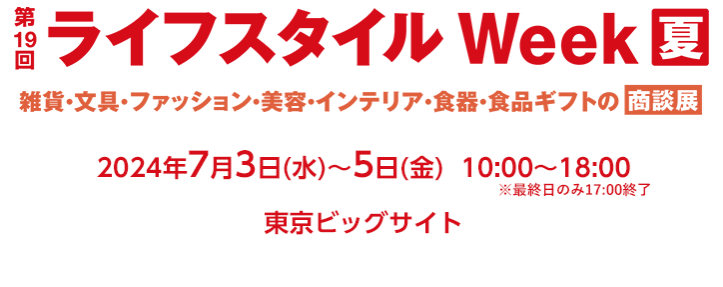 ライフスタイル Week 夏 2024年7月3日～15日 東京ビッグサイトにて開催！雑貨・文具・ファッション・美容・インテリア・食器・食品ギフトの商談展示会