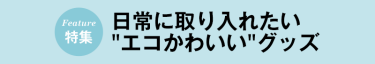 日常に取り入れたい "エコかわいい"グッズ