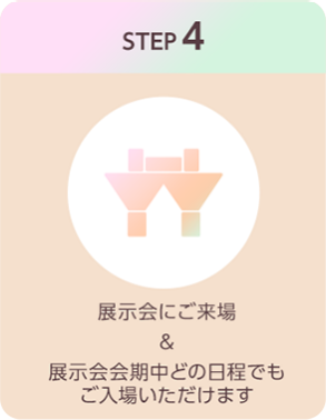 STEP4：展示会にご来場＆展示会会期中どの日程でもご入場いただけます