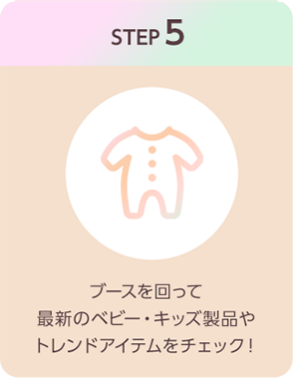 STEP5：ブースを回って最新のベビー・キッズ製品やトレンドアイテムをチェック