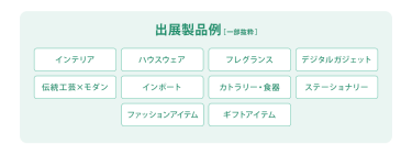 出展製品例：インテリア ハウスウェア フレグランス デジタルガジェット 伝統工芸×モダン インポート カトラリー・食器 ステーショナリー ファッションアイテム ギフトアイテム