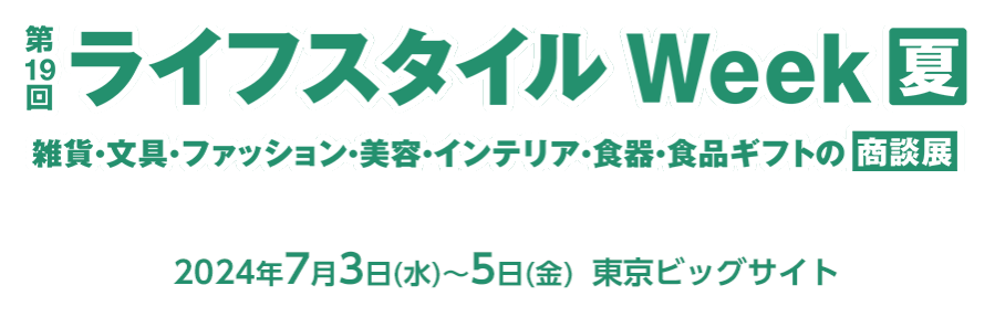 ライフスタイル Week 夏 2024年7月3日～15日 東京ビッグサイトにて開催！雑貨・文具・ファッション・美容・インテリア・食器・食品ギフトの商談展示会