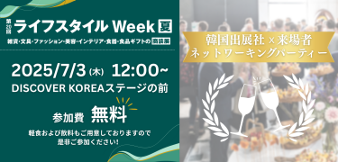 ライフスタイルWeek[夏]　韓国出展社×来場者ネットワーキングパーティー　日時：2025/7/3(木) 12:00～　場所：DISCOVER KOREAステージの前　参加費：無料
