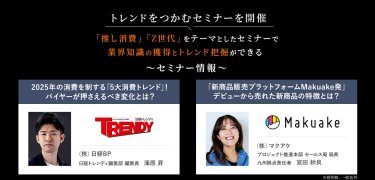 トレンドをつかむセミナーを開催　「推し消費」「Z世代」をテーマとしたセミナーで業界知識の獲得とトレンド把握ができる　セミナー情報：・(株)日経BP　日経トレンディ編集部編集長　澤原 昇・(株)マクアケ　プロジェクト推進本部セールス局局長　九州拠点責任者　宮田 紗良