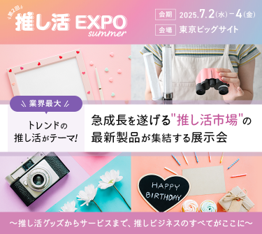 第2回　推し活EXPO summer　会期：2025.7.2(水)-4(金)　会場：東京ビッグサイト　業界最大 トレンドの推し活がテーマ！　急成長を遂げる"推し活市場"の最新製品が集結する展示会　～推し活グッズからサービスまで、推しビジネスのすべてがここに～