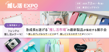 第2回　推し活EXPO summer　会期：2025.7.2(水)-4(金)　会場：東京ビッグサイト　業界最大 トレンドの推し活がテーマ！　急成長を遂げる"推し活市場"の最新製品が集結する展示会　～推し活グッズからサービスまで、推しビジネスのすべてがここに～