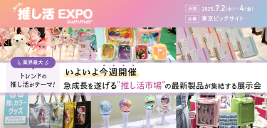 第2回　推し活EXPO summer　会期：2025.7.2(水)-4(金)　会場：東京ビッグサイト　【いよいよ今週開催】業界最大 トレンドの推し活がテーマ！　急成長を遂げる"推し活市場"の最新製品が集結する展示会