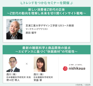 \トレンドをつかむセミナーを開催/　・芝浦工業大学　デザイン工学部UXコース　教授　マーケティングアナリスト　原田 曜平・西川(株)　日本睡眠科学研究所　所長　野々村 琢人　・西川(株)　日本睡眠科学研究所　安藤 翠　