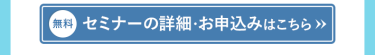 【無料】セミナーの詳細・お申し込みはこちら＞