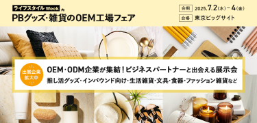 ライフスタイルWeek内　PBグッズ・雑貨のOEM工場フェア　会期：2025.7.2(水)～4(金)　会場：東京ビッグサイト　出展企業拡大中　OEM・ODM企業が集結！ビジネスパートナーと出会える展示会　推し活グッズ・インバウンド向け・生活雑貨・文具・食器・ファッション雑貨など