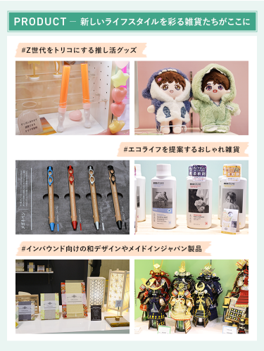PRODUCT － 新しいライフスタイルを彩る雑貨たちがここに　＃Z世代をトリコにする推し活グッズ ＃エコライフを提案するおしゃれ雑貨 ＃インバウンド向けの和デザインやメイドインジャパン製品