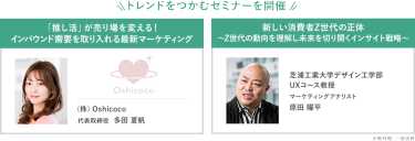 トレンドをつかむセミナーを開催　セミナー情報：・「推し活」が売り場を変える！インバウンド需要を取り入れる最新マーケティング　(株)Oshicoco　代表取締役　多田夏帆　・新しい消費者Z世代の正体～Z世代の動向を理解し未来を切り開くインサイト戦略～　芝浦工業大学デザイン工学部UXコース教授　マーケティングアナリスト　原田曜平