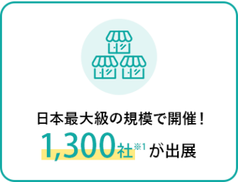 日本最大級の規模で開催！1,300社*が出展