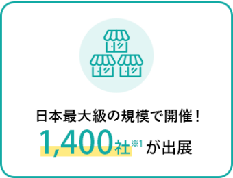 日本最大級の規模で開催！1,400社*が出展