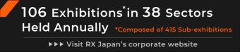 94 Exhibitions* in 35 Sectors Held Annually. *Composed of 363 Sub-exhibitions Visit RX Japan's corporate website. 